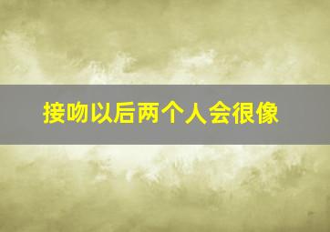 接吻以后两个人会很像