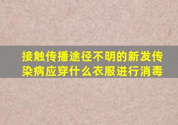 接触传播途径不明的新发传染病应穿什么衣服进行消毒