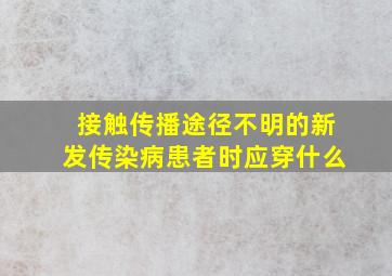 接触传播途径不明的新发传染病患者时应穿什么