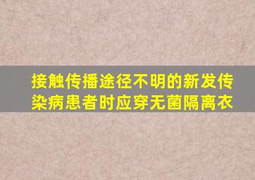 接触传播途径不明的新发传染病患者时应穿无菌隔离衣