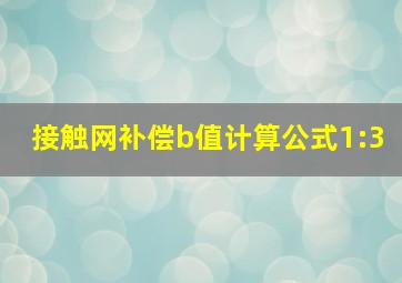 接触网补偿b值计算公式1:3