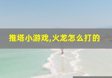 推塔小游戏,火龙怎么打的