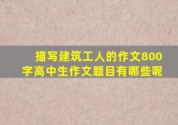 描写建筑工人的作文800字高中生作文题目有哪些呢