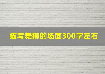 描写舞狮的场面300字左右