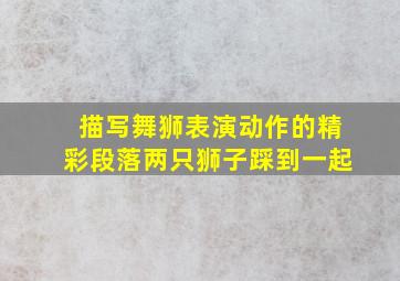 描写舞狮表演动作的精彩段落两只狮子踩到一起