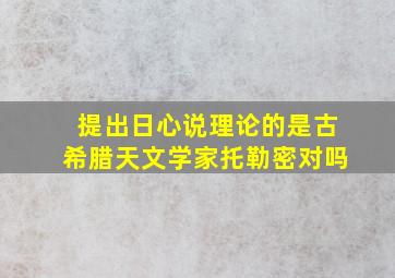 提出日心说理论的是古希腊天文学家托勒密对吗