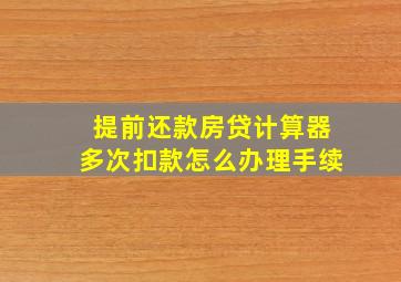 提前还款房贷计算器多次扣款怎么办理手续