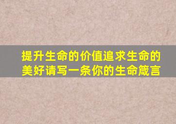 提升生命的价值追求生命的美好请写一条你的生命箴言