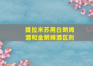 提拉米苏用白朗姆酒和金朗姆酒区别