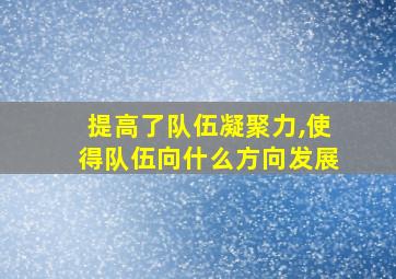 提高了队伍凝聚力,使得队伍向什么方向发展