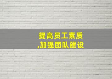 提高员工素质,加强团队建设