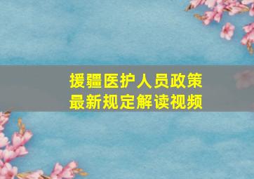 援疆医护人员政策最新规定解读视频