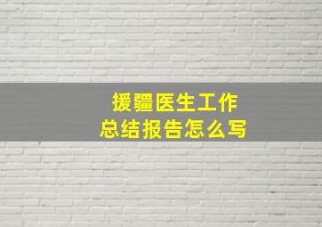 援疆医生工作总结报告怎么写