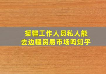 援疆工作人员私人能去边疆贸易市场吗知乎