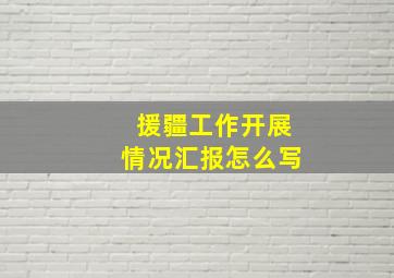 援疆工作开展情况汇报怎么写