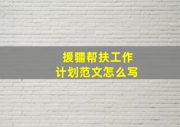 援疆帮扶工作计划范文怎么写