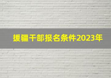 援疆干部报名条件2023年