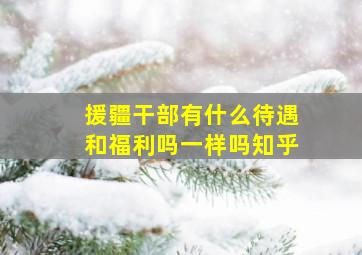 援疆干部有什么待遇和福利吗一样吗知乎