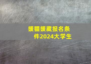 援疆援藏报名条件2024大学生