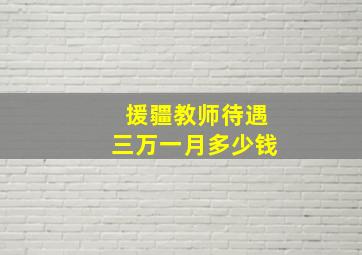 援疆教师待遇三万一月多少钱