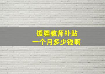 援疆教师补贴一个月多少钱啊