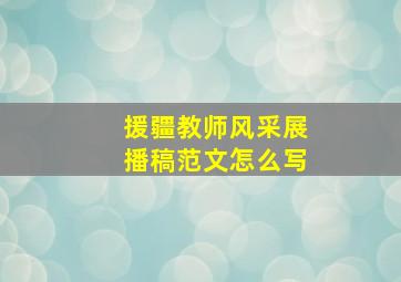 援疆教师风采展播稿范文怎么写