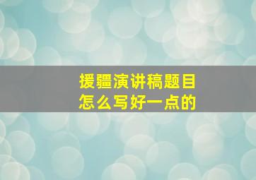 援疆演讲稿题目怎么写好一点的