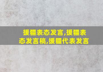 援疆表态发言,援疆表态发言稿,援疆代表发言