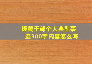 援藏干部个人典型事迹300字内容怎么写