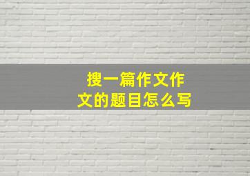 搜一篇作文作文的题目怎么写