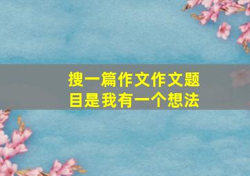 搜一篇作文作文题目是我有一个想法