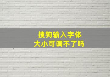 搜狗输入字体大小可调不了吗