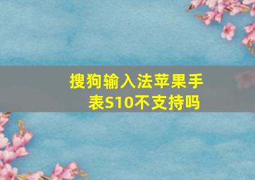 搜狗输入法苹果手表S10不支持吗