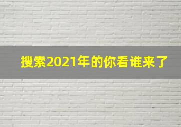 搜索2021年的你看谁来了