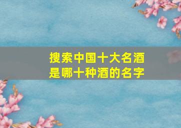 搜索中国十大名酒是哪十种酒的名字