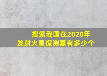 搜索我国在2020年发射火星探测器有多少个