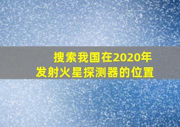 搜索我国在2020年发射火星探测器的位置