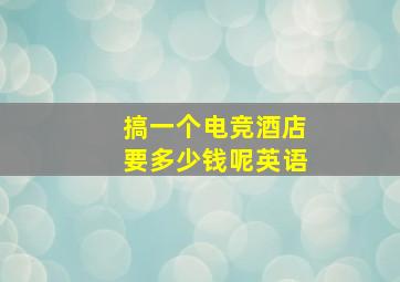 搞一个电竞酒店要多少钱呢英语