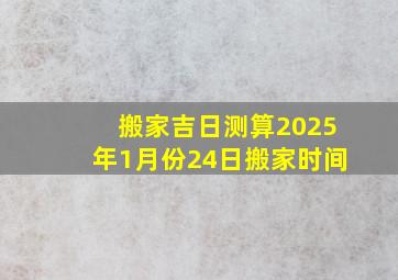 搬家吉日测算2025年1月份24日搬家时间