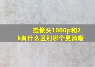 摄像头1080p和2k有什么区别哪个更清晰