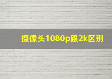 摄像头1080p跟2k区别