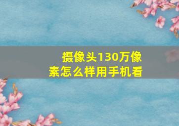 摄像头130万像素怎么样用手机看