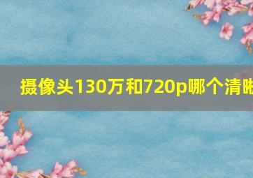 摄像头130万和720p哪个清晰