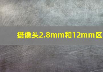 摄像头2.8mm和12mm区别