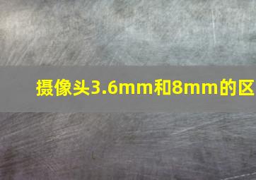 摄像头3.6mm和8mm的区别