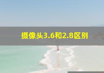 摄像头3.6和2.8区别