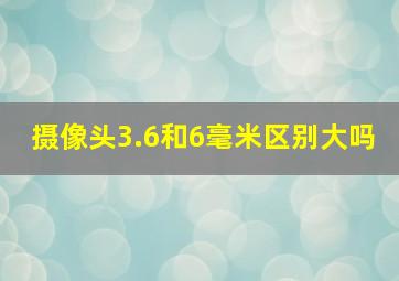 摄像头3.6和6毫米区别大吗