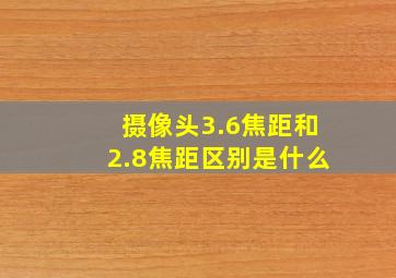 摄像头3.6焦距和2.8焦距区别是什么