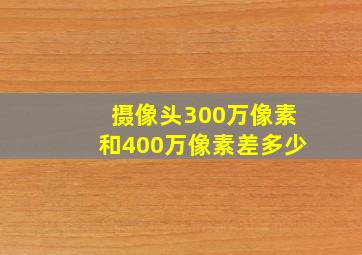 摄像头300万像素和400万像素差多少