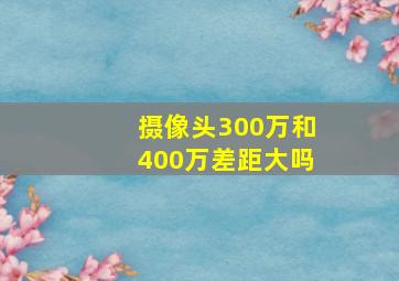 摄像头300万和400万差距大吗